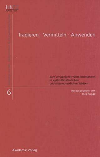 9783050045580: Tradieren - Vermitteln - Anwenden: Zum Umgang mit Wissensbestnden in sptmittelalterlichen und frhneuzeitlichen Stdten (Beitrge zu den Historischen Kulturwissenschaften, 6) (German Edition)