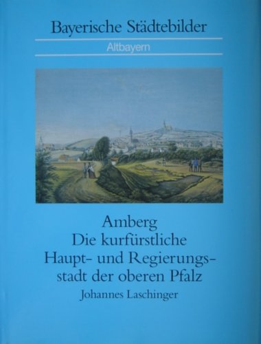 Amberg : die kurfürstliche Haupt- und Regierungsstadt der oberen Pfalz. [Hrsg.: Konrad Ackermann und Manfred Pix] / Bayerische Städtebilder : Altbayern - Laschinger, Johannes