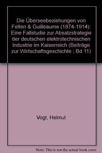 Die UÌˆberseebeziehungen von Felten & Guilleaume (1874-1914): Eine Fallstudie zur Absatzstrategie der deutschen elektrotechnischen Industrie im ... zur Wirtschaftsgeschichte) (German Edition) (9783129127001) by Vogt, Helmut