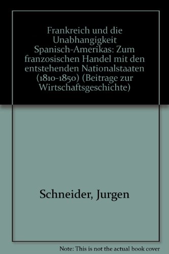 Frankreich und die Unabhangigkeit Spanisch-Amerikas: Zum franzosischen Handel mit den entstehenden Nationalstaaten (1810-1850) (Beitrage zur Wirtschaftsgeschichte) - SCHNEIDER, JURGEN