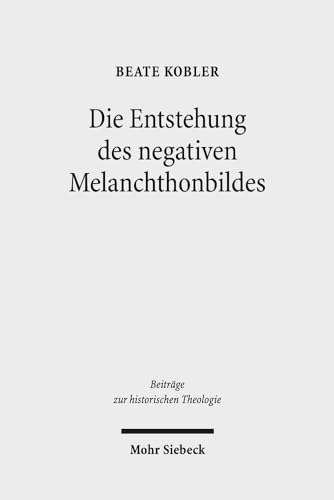 Die Entstehung des negativen Melanchthonbildes. Protestantische Melanchthonkritik bis 1560 (Beitr...