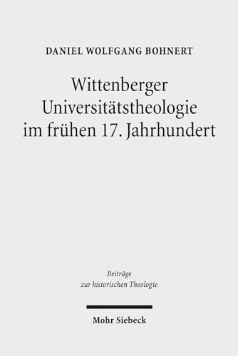 Wittenberger Universitätstheologie im frühen 17. Jahrhundert. Eine Fallstudie zu Friedrich Balduin (1575-1627) (Beiträge z. hist. Theologie (BHTh); Bd. 183). - Bohnert, Daniel