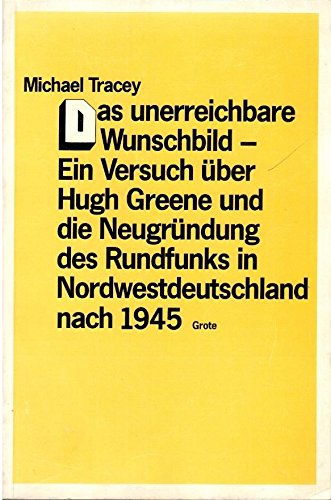Das unerreichbare Wunschbild: Ein Versuch über Hugh Greene und die Neugründung des Rundfunks in Westdeutschland nach 1945 (Annalen des Westdeutschen Rundfunks)