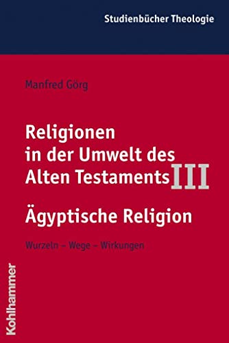 Religionen in der Umwelt des Alten Testaments III: Ägyptische Religion : Wurzeln - Wege - Wirkungen - Manfred Görg