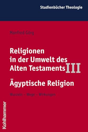 Religionen in Der Umwelt Des Alten Testaments III: Agyptische Religion - Wurzeln - Wege - Wirkungen (Kohlhammer Studienbucher Theologie, 4.3) (German Edition) (9783170144484) by Gorg, Manfred
