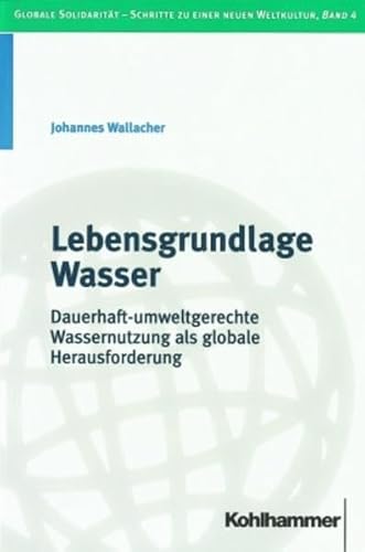 Lebensgrundlage Wasser: Dauerhaft-umweltgerechte Wassernutzung Als Globale Herausforderung (Globale Solidaritat - Schritte Zu Einer Neuen Weltkultur) (German Edition) (9783170161078) by Wallacher, Johannes