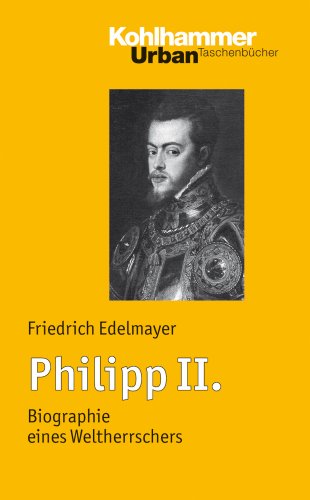Philipp II. (1527-1598): Die Biographie eines Weltherrschers - Friedrich Edelmayer
