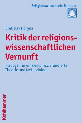 Kritik der religionswissenschaftlichen Vernunft: Plädoyer für eine empirisch fundierte Theorie und Methodologie (Religionswissenschaft heute, Band 8) - Bretislav Horyna