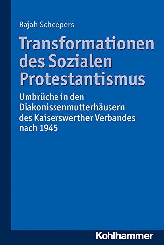 Transformationen des Sozialen Protestantismus: Umbrüche in den Diakonissenmutterhäusern des Kaiserswerther Verbandes nach 1945 - Rajah Scheepers