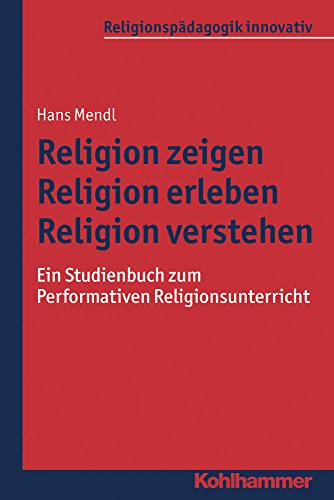 Religion zeigen - Religion erleben - Religion verstehen: Ein Studienbuch zum Performativen Religionsunterricht (Religionspädagogik innovativ, Band 16) - Hans Mendl