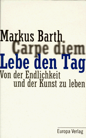 Lebe den Tag : von der Endlichkeit und der Kunst zu leben. Markus Barth