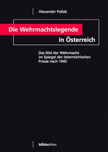 Die Wehrmachtslegende in Österreich. Das Bild der Wehrmacht im Spiegel der österreichischen Presse nach 1945 - Pollak, Alexander