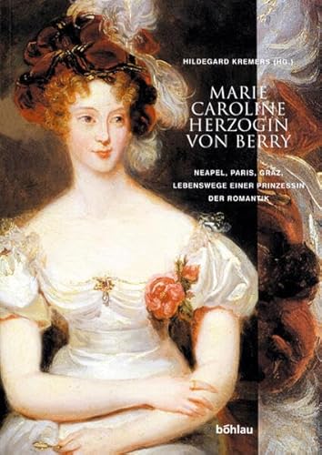 Marie Caroline Herzogin von Berry. Neapel, Paris, Graz. Lebenswege einer Prinzessin der Romantik. - Kremers, Hildegard