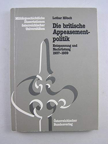 Die britische Appeasementpolitik: Entspannung und Nachrüstung 1937-1939 (Militärgeschichtliche Dissertationen österreichischer Universitäten)