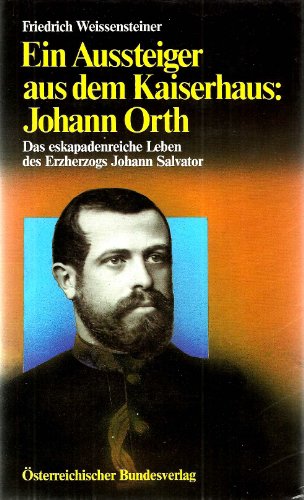 Ein Aussteiger aus dem Kaiserhaus: Johann Orth. Das eskapadenreiche Leben des Erzherzogs Johann S...