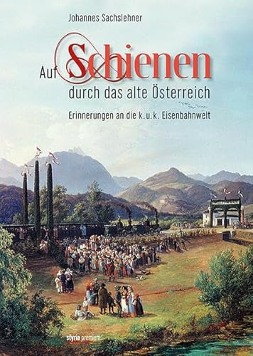 Auf Schienen durch das alte Österreich. Erinnerungen an die k.u.k. Eisenbahnwelt. - Sachslehner, Johannes