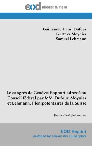 Imagen de archivo de Le congrs de Genve: Rapport adress au Conseil fdral par MM. Dufour, Moynier et Lehmann. Plnipotentaires de la Suisse: [Reprint of the Original from 1864] a la venta por Revaluation Books