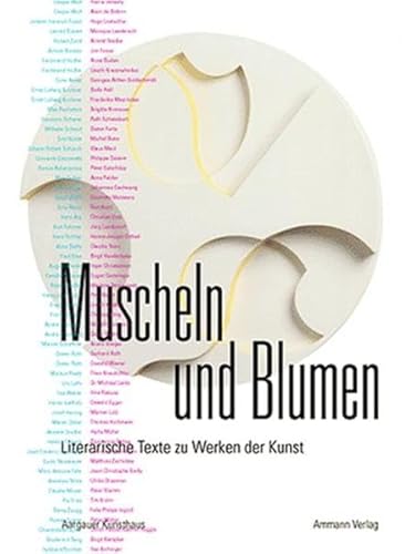 9783250104612: Muscheln und Blumen: Literarische Texte zu Werken der Kunst. Zeitgenssische Autoren beschreiben ausgewhlte Kunstwerke aus der Sammlung des Aargauer Kunsthauses