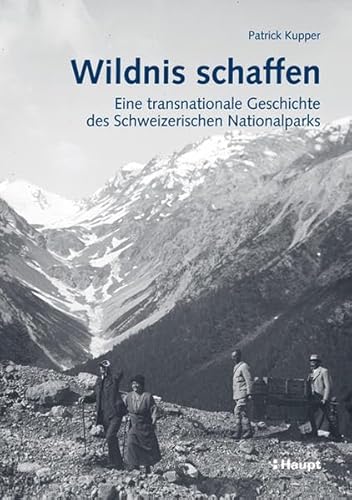 Wildnis schaffen : Eine transnationale Geschichte des Schweizerischen Nationalparks - Patrick Kupper