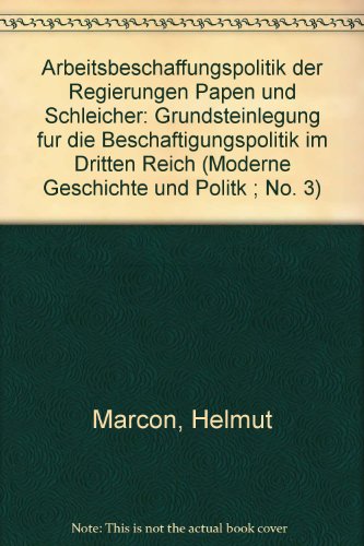 Arbeitsbeschaffungspolitik der Regierungen Papen und Schleicher: Grundsteinlegung fÃ¼r die BeschÃ¤ftigungspolitik im Dritten Reich (Moderne Geschichte und Politik) (German Edition) (9783261009326) by Marcon, Helmut