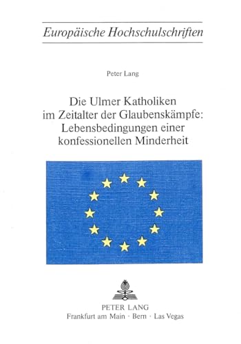 Die Ulmer Katholiken im Zeitalter der GlaubenskÃ¤mpfe:- Lebensbedingungen einer konfessionellen Minderheit (EuropÃ¤ische Hochschulschriften / European ... Universitaires EuropÃ©ennes) (German Edition) (9783261029638) by Lang, Peter