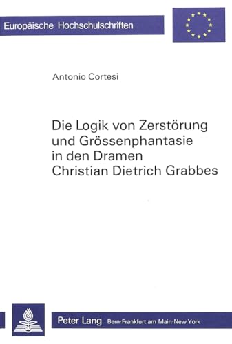 Die Logik Von Zerstörung Und Grössenphantasie in Den Dramen Christian Dietrich Grabbes