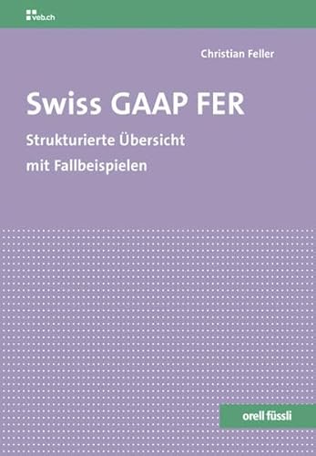 Swiss GAAP FER: Strukturierte Übersicht mit Fallbeispielen - Christian Feller