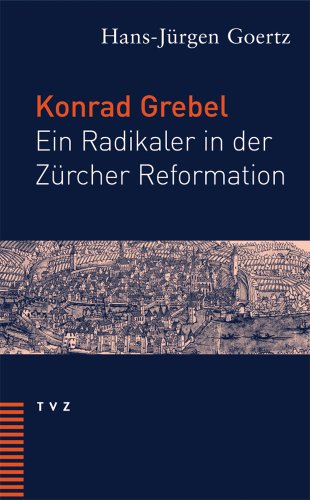 Konrad Grebel : Ein Radikaler in der Zürcher Reformation. Eine biographische Skizze - Hans-Jürgen Goertz