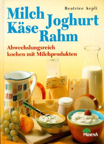 Milch - Joghurt - Käse - Rahm. Abwechslungsreich kochen mit Milchprodukten.