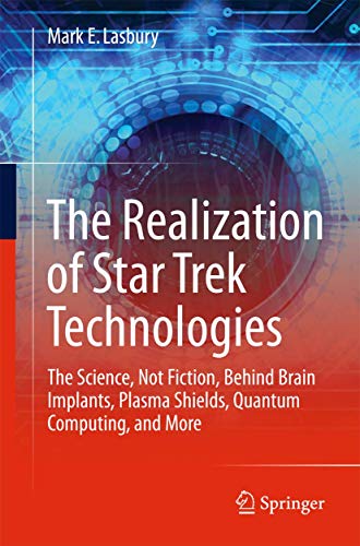 The Realization of Star Trek Technologies : The Science, Not Fiction, Behind Brain Implants, Plasma Shields, Quantum Computing, and More - Mark E. Lasbury