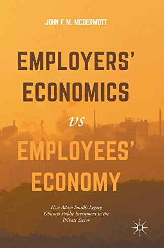 Imagen de archivo de Employers' Economics Versus Employees' Economy: How Adam Smith's Legacy Obscures Public Investment in the Private Sector a la venta por ThriftBooks-Dallas