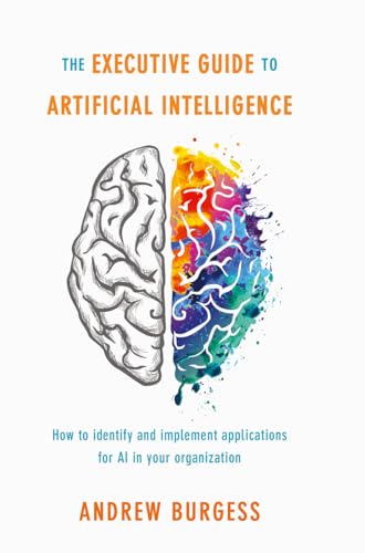 The Executive Guide to Artificial Intelligence: How to identify and implement applications for AI in your organization - Burgess, Andrew