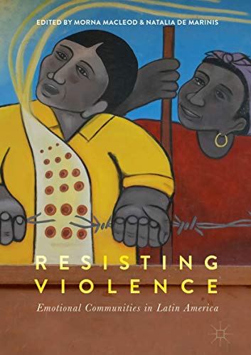 Resisting Violence : Emotional Communities in Latin America - Morna Macleod