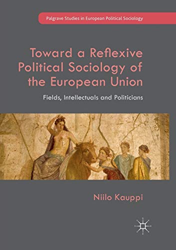 9783319890272: Toward a Reflexive Political Sociology of the European Union: Fields, Intellectuals and Politicians