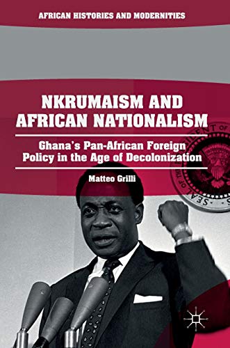 Nkrumaism and African Nationalism : Ghana¿s Pan-African Foreign Policy in the Age of Decolonization - Matteo Grilli
