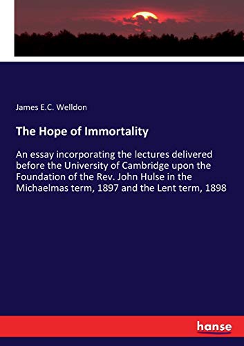 The Hope of Immortality : An essay incorporating the lectures delivered before the University of Cambridge upon the Foundation of the Rev. John Hulse in the Michaelmas term, 1897 and the Lent term, 1898 - James E. C. Welldon