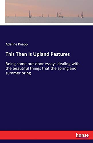 Imagen de archivo de This Then Is Upland Pastures :Being some out-door essays dealing with the beautiful things that the spring and summer bring a la venta por Ria Christie Collections