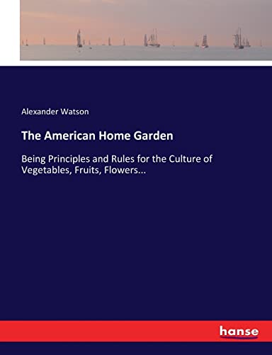 Stock image for The American Home Garden: Being Principles and Rules for the Culture of Vegetables, Fruits, Flowers. for sale by Lucky's Textbooks