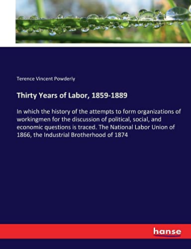 9783337071844: Thirty Years of Labor, 1859-1889: In which the history of the attempts to form organizations of workingmen for the discussion of political, social, ... of 1866, the Industrial Brotherhood of 1874