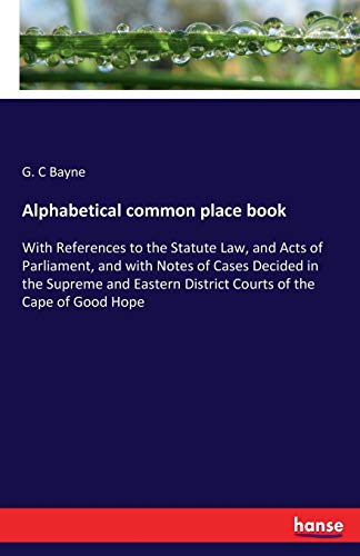 Beispielbild fr Alphabetical common place book: With References to the Statute Law, and Acts of Parliament, and with Notes of Cases Decided in the Supreme and Eastern District Courts of the Cape of Good Hope zum Verkauf von Books Unplugged