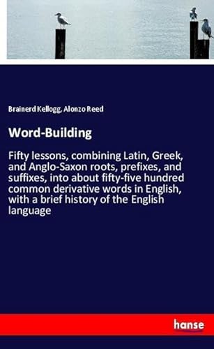9783337085346: Word-Building: Fifty lessons, combining Latin, Greek, and Anglo-Saxon roots, prefixes, and suffixes, into about fifty-five hundred common derivative ... with a brief history of the English language