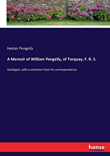 A Memoir of William Pengelly, of Torquay, F. R. S. : Geologist, with a selection from his correspondence - Hester Pengelly
