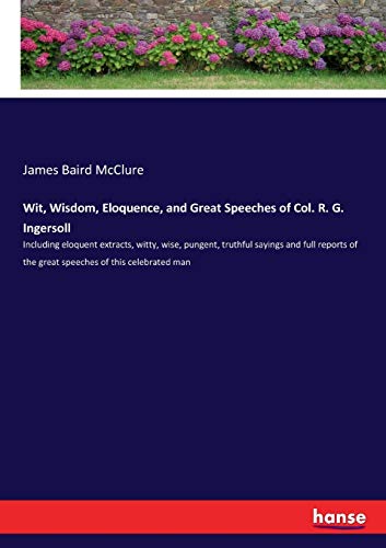 9783337105389: Wit, Wisdom, Eloquence, and Great Speeches of Col. R. G. Ingersoll: Including eloquent extracts, witty, wise, pungent, truthful sayings and full reports of the great speeches of this celebrated man