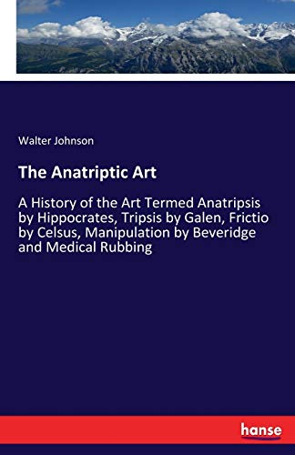 Beispielbild fr The Anatriptic Art :A History of the Art Termed Anatripsis by Hippocrates; Tripsis by Galen; Frictio by Celsus; Manipulation by Beveridge and Medical Rubbing zum Verkauf von Ria Christie Collections