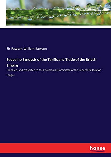 Stock image for Sequel to Synopsis of the Tariffs and Trade of the British Empire:Prepared; and presented to the Commercial Committee of the Imperial Federation League for sale by Ria Christie Collections