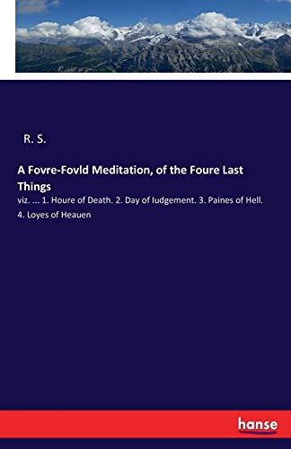 Imagen de archivo de A Fovre-Fovld Meditation, of the Foure Last Things:viz. . 1. Houre of Death. 2. Day of Iudgement. 3. Paines of Hell. 4. Loyes of Heauen a la venta por Chiron Media