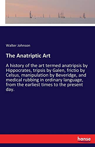 Beispielbild fr The Anatriptic Art:A history of the art termed anatripsis by Hippocrates; tripsis by Galen; frictio by Celsus; manipulation by Beveridge; and medical rubbing in ordinary language; from the earliest ti zum Verkauf von Ria Christie Collections