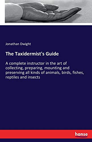 9783337241247: The Taxidermist's Guide: A complete instructor in the art of collecting, preparing, mounting and preserving all kinds of animals, birds, fishes, reptiles and insects