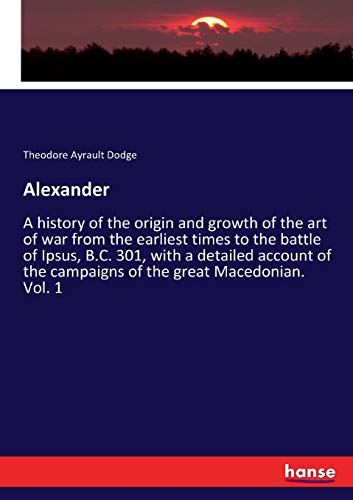 Beispielbild fr Alexander :A history of the origin and growth of the art of war from the earliest times to the battle of Ipsus, B.C. 301, with a detailed account of the campaigns of the great Macedonian. Vol. 1 zum Verkauf von Ria Christie Collections