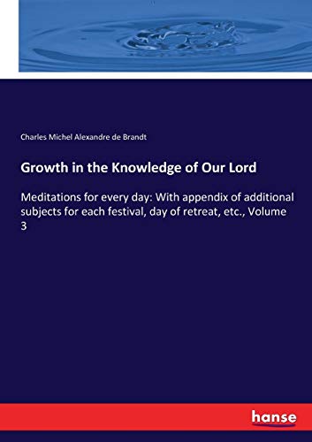 Growth in the Knowledge of Our Lord : Meditations for every day: With appendix of additional subjects for each festival, day of retreat, etc., Volume 3 - Charles Michel Alexandre de Brandt